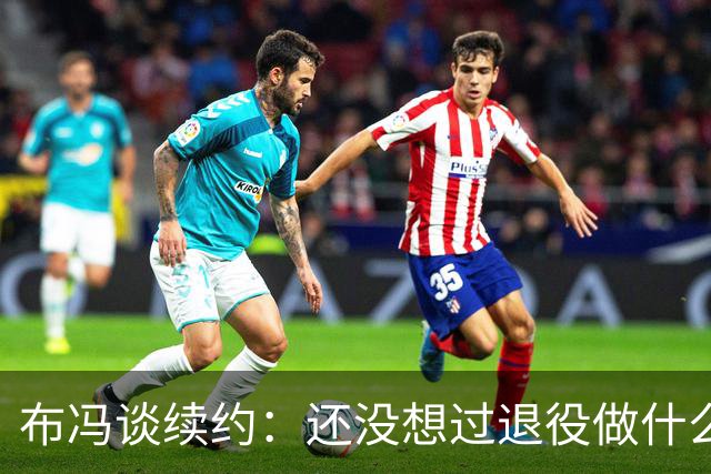 布冯谈续约：还没想过退役做什么，只想不留遗憾